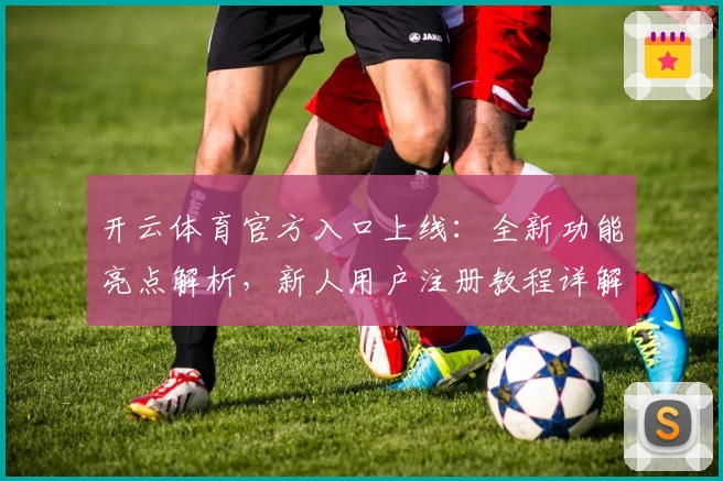 开云体育官方入口上线：全新功能亮点解析，新人用户注册教程详解