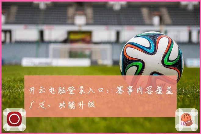 开云电脑登录入口，赛事内容覆盖广泛，功能升级