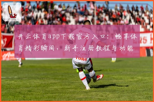 开云体育app下载官方入口:畅享体育精彩瞬间,新手注册教程与功能亮点完全解析