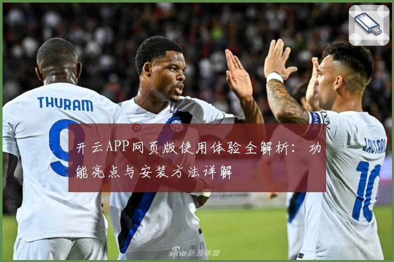 开云APP网页版使用体验全解析：功能亮点与安装方法详解