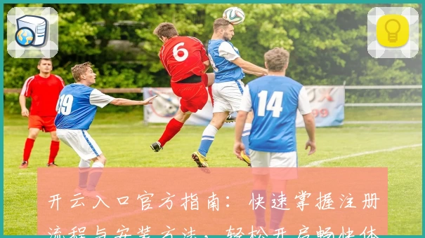 开云入口官方指南：快速掌握注册流程与安装方法，轻松开启畅快体验之旅