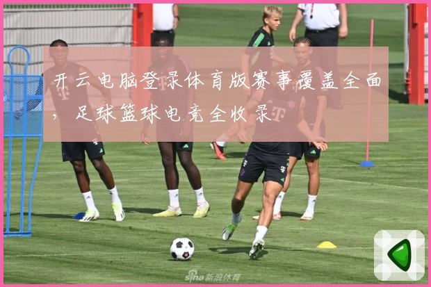 开云电脑登录体育版赛事覆盖全面，足球篮球电竞全收录