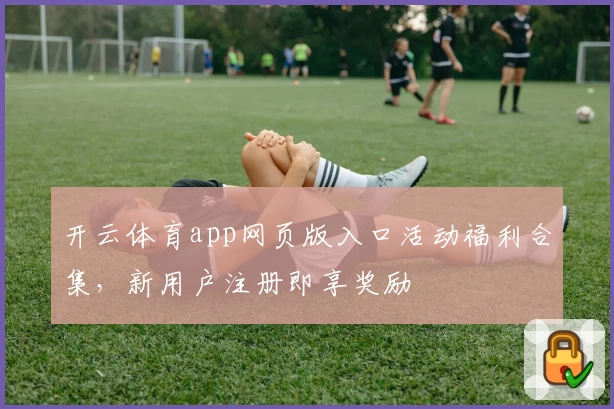 开云体育app网页版入口活动福利合集，新用户注册即享奖励