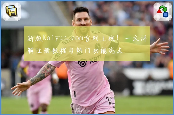 新版Kaiyun.com官网上线！一文详解注册教程与热门功能亮点