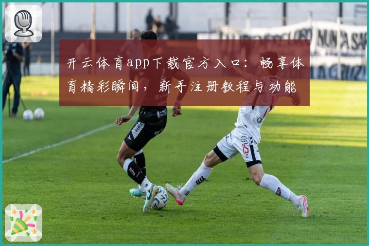 开云体育app下载官方入口:畅享体育精彩瞬间,新手注册教程与功能亮点完全解析
