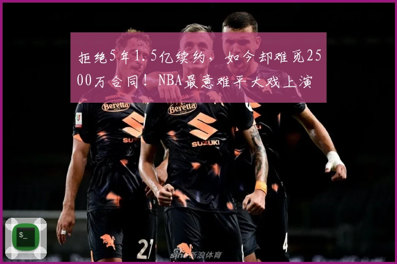 拒绝5年1.5亿续约，如今却难觅2500万合同！NBA最意难平大戏上演