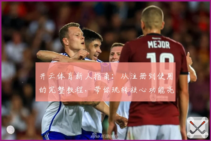 开云体育新人指南：从注册到使用的完整教程，带你玩转核心功能亮点