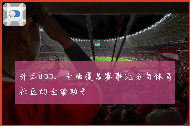开云app:全面覆盖赛事比分与体育社区的全能助手