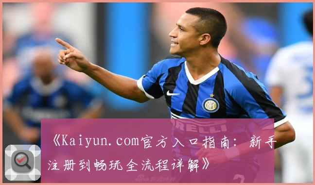 《Kaiyun.com官方入口指南：新手注册到畅玩全流程详解》