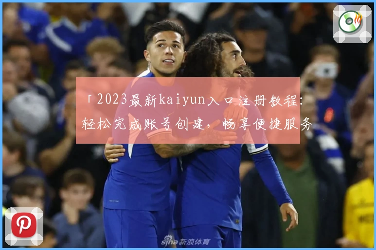 「2023最新kaiyun入口注册教程：轻松完成账号创建，畅享便捷服务」