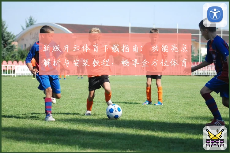 新版开云体育下载指南:功能亮点解析与安装教程,畅享全方位体育体验