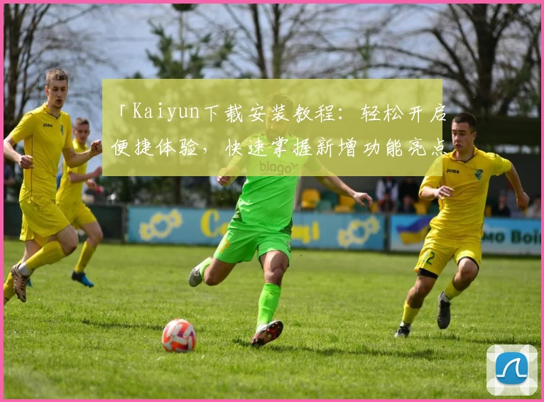 「Kaiyun下载安装教程：轻松开启便捷体验，快速掌握新增功能亮点」