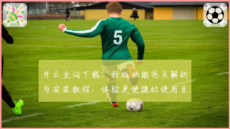 开云全站下载：新版功能亮点解析与安装教程，体验更便捷的使用乐趣