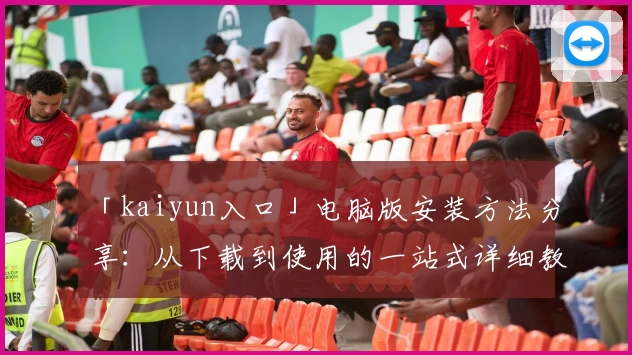 「kaiyun入口」电脑版安装方法分享：从下载到使用的一站式详细教程