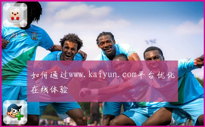 如何通过www.kaiyun.com平台优化在线体验