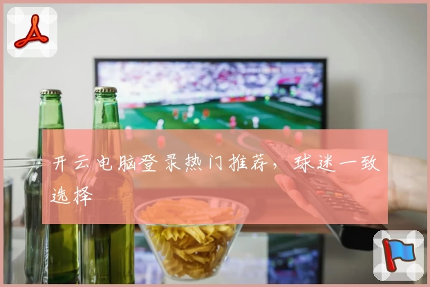 开云电脑登录热门推荐,球迷一致选择