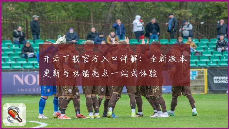 开云下载官方入口详解：全新版本更新与功能亮点一站式体验