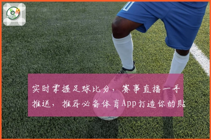 实时掌握足球比分,赛事直播一手推送,推荐必备体育App打造你的贴身赛事助手