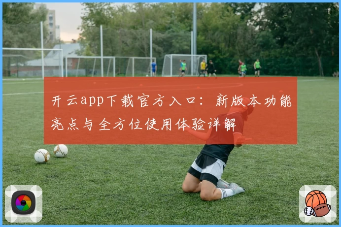 开云app下载官方入口：新版本功能亮点与全方位使用体验详解