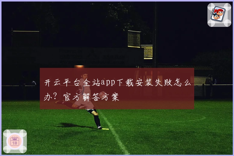 开云平台全站app下载安装失败怎么办？官方解答方案