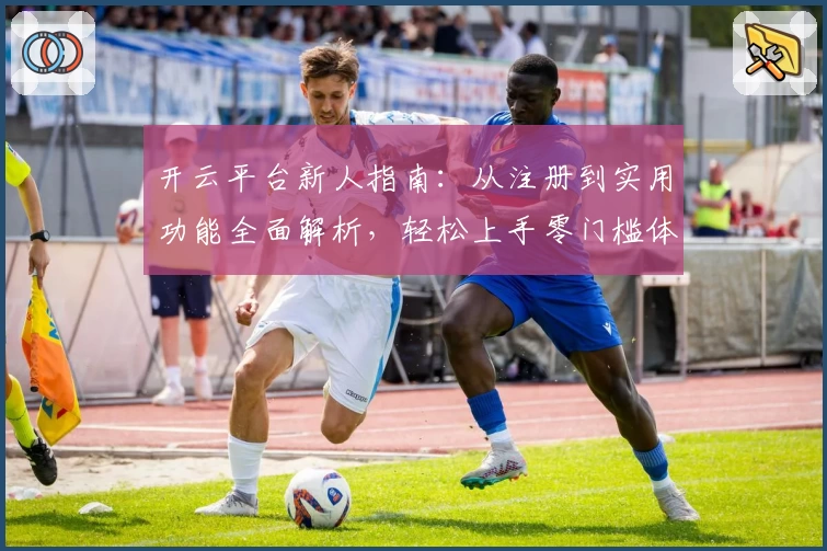 开云平台新人指南：从注册到实用功能全面解析，轻松上手零门槛体验