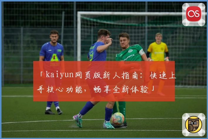 「kaiyun网页版新人指南：快速上手核心功能，畅享全新体验」