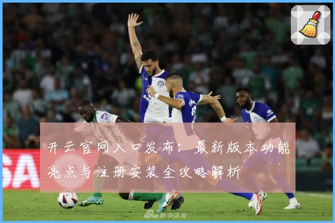 开云官网入口发布：最新版本功能亮点与注册安装全攻略解析