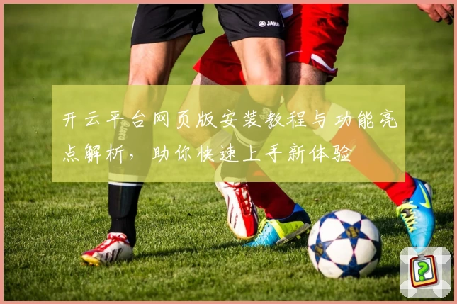 开云平台网页版安装教程与功能亮点解析,助你快速上手新体验