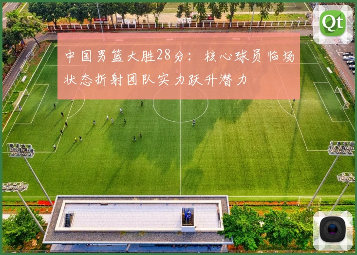 中国男篮大胜28分:核心球员临场状态折射团队实力跃升潜力