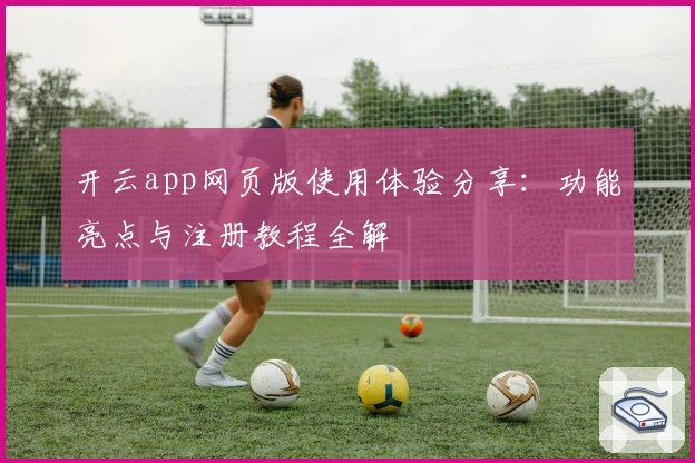 开云app网页版使用体验分享：功能亮点与注册教程全解