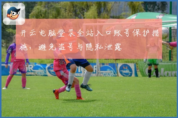 开云电脑登录全站入口账号保护措施，避免盗号与隐私泄露