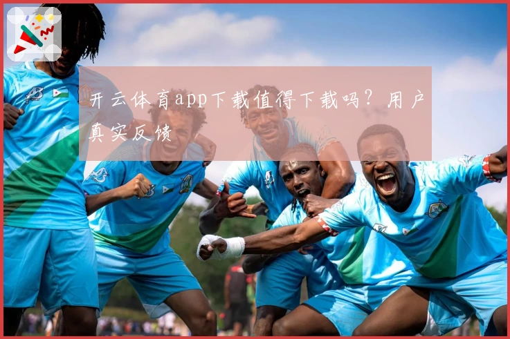 开云体育app下载值得下载吗？用户真实反馈