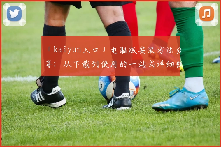 「kaiyun入口」电脑版安装方法分享：从下载到使用的一站式详细教程