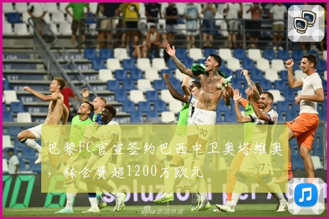巴黎FC官宣签约巴西中卫奥塔维奥，转会费超1200万欧元