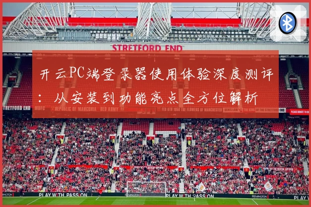 开云PC端登录器使用体验深度测评：从安装到功能亮点全方位解析