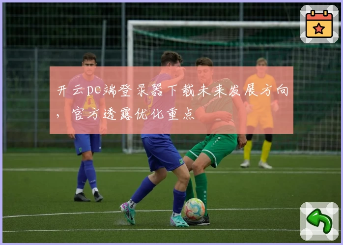 开云pc端登录器下载未来发展方向，官方透露优化重点