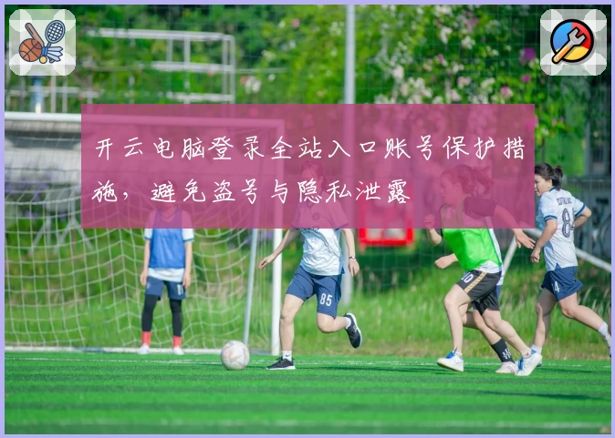 开云电脑登录全站入口账号保护措施，避免盗号与隐私泄露