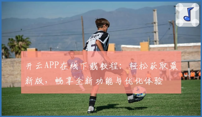 开云APP在线下载教程：轻松获取最新版，畅享全新功能与优化体验