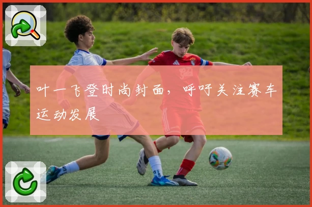 叶一飞登时尚封面，呼吁关注赛车运动发展