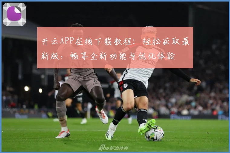 开云APP在线下载教程：轻松获取最新版，畅享全新功能与优化体验