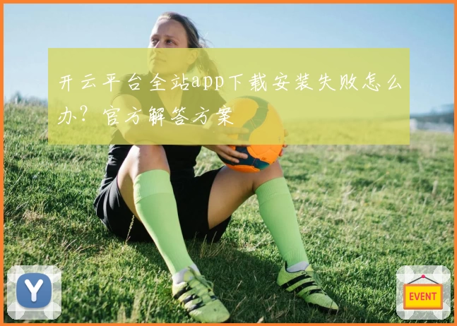 开云平台全站app下载安装失败怎么办？官方解答方案
