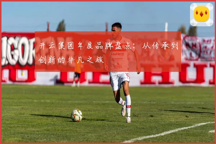 开云集团年度品牌盘点:从传承到创新的非凡之旅