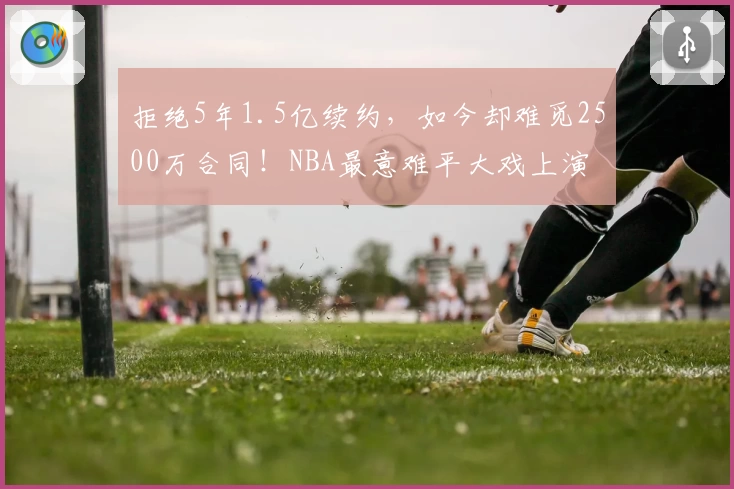 拒绝5年1.5亿续约，如今却难觅2500万合同！NBA最意难平大戏上演