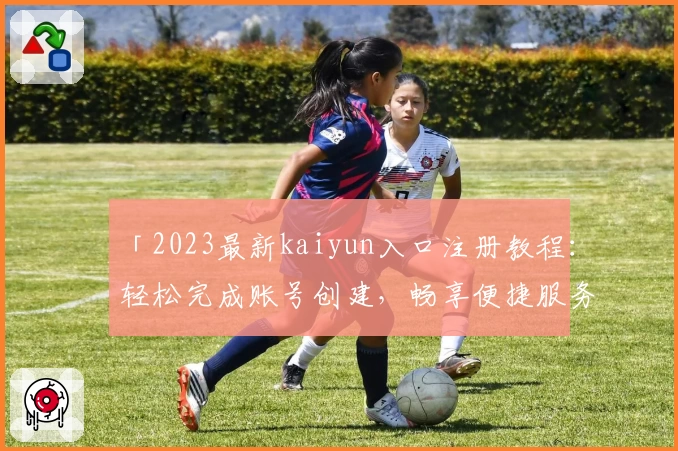 「2023最新kaiyun入口注册教程：轻松完成账号创建，畅享便捷服务」
