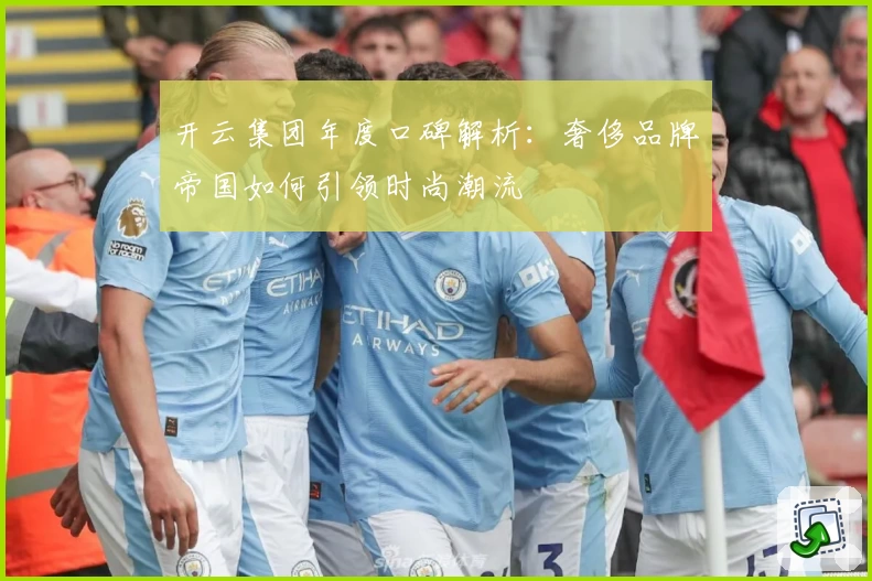 开云集团年度口碑解析：奢侈品牌帝国如何引领时尚潮流