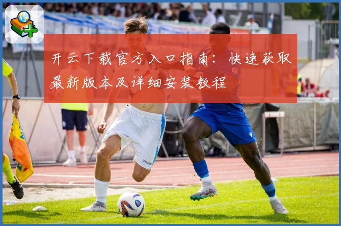 开云下载官方入口指南：快速获取最新版本及详细安装教程