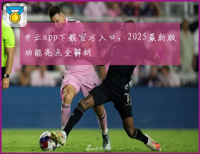 开云app下载官方入口，2025最新版功能亮点全解析