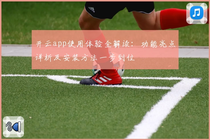 开云app使用体验全解读：功能亮点详析及安装方法一步到位