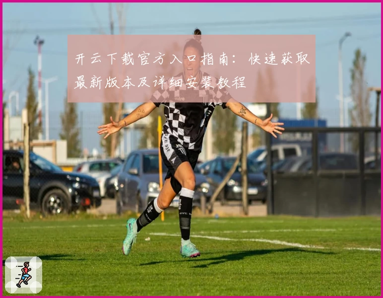 开云下载官方入口指南：快速获取最新版本及详细安装教程