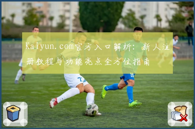 Kaiyun.com官方入口解析：新人注册教程与功能亮点全方位指南